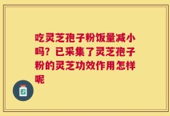 吃灵芝孢子粉饭量减小吗？已采集了灵芝孢子粉的灵芝功效作用怎样呢