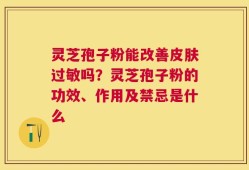 灵芝孢子粉能改善皮肤过敏吗？灵芝孢子粉的功效、作用及禁忌是什么