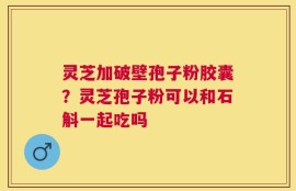 灵芝加破壁孢子粉胶囊？灵芝孢子粉可以和石斛一起吃吗