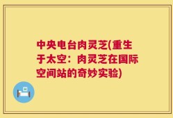 中央电台肉灵芝(重生于太空：肉灵芝在国际空间站的奇妙实验)