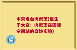 中央电台肉灵芝(重生于太空：肉灵芝在国际空间站的奇妙实验)