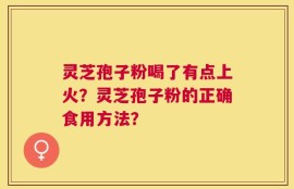 灵芝孢子粉喝了有点上火？灵芝孢子粉的正确食用方法？