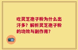 吃灵芝孢子粉为什么出汗多？解析灵芝孢子粉的功效与副作用？