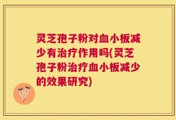 灵芝孢子粉对血小板减少有治疗作用吗(灵芝孢子粉治疗血小板减少的效果研究)