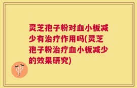 灵芝孢子粉对血小板减少有治疗作用吗(灵芝孢子粉治疗血小板减少的效果研究)