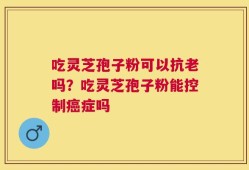 吃灵芝孢子粉可以抗老吗？吃灵芝孢子粉能控制癌症吗