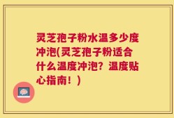 灵芝孢子粉水温多少度冲泡(灵芝孢子粉适合什么温度冲泡？温度贴心指南！)