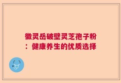徽灵岳破壁灵芝孢子粉：健康养生的优质选择