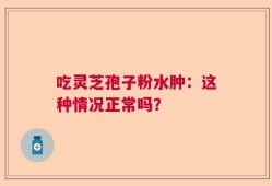 吃灵芝孢子粉水肿：这种情况正常吗？