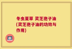 冬虫夏草 灵芝孢子油(灵芝孢子油的功效与作用)