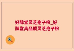 好醇堂灵芝孢子粉_好醇堂高品质灵芝孢子粉