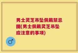 男士灵芝吊坠佩戴禁忌图(男士佩戴灵芝吊坠应注意的事项)
