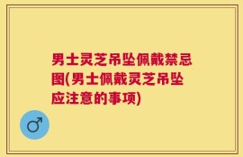 男士灵芝吊坠佩戴禁忌图(男士佩戴灵芝吊坠应注意的事项)