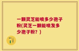 一颗灵芝能喷多少孢子粉(灵芝一颗能喷发多少孢子粉？)