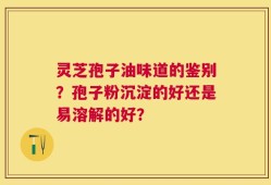 灵芝孢子油味道的鉴别？孢子粉沉淀的好还是易溶解的好？