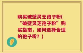 购买破壁灵芝孢子粉(“破壁灵芝孢子粉”购买指南，如何选择合适的孢子粉？)
