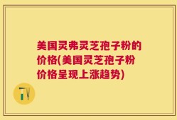 美国灵弗灵芝孢子粉的价格(美国灵芝孢子粉价格呈现上涨趋势)