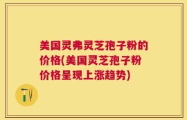美国灵弗灵芝孢子粉的价格(美国灵芝孢子粉价格呈现上涨趋势)