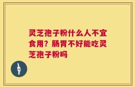 灵芝孢子粉什么人不宜食用？肠胃不好能吃灵芝孢子粉吗