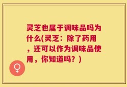 灵芝也属于调味品吗为什么(灵芝：除了药用，还可以作为调味品使用，你知道吗？)