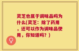 灵芝也属于调味品吗为什么(灵芝：除了药用，还可以作为调味品使用，你知道吗？)