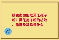 膀胱出血能吃灵芝孢子粉？灵芝孢子粉的功效、作用及禁忌是什么