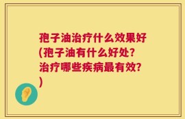 孢子油治疗什么效果好(孢子油有什么好处？治疗哪些疾病最有效？)