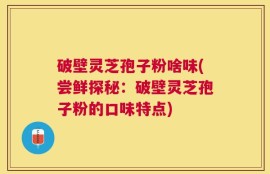 破壁灵芝孢子粉啥味(尝鲜探秘：破壁灵芝孢子粉的口味特点)