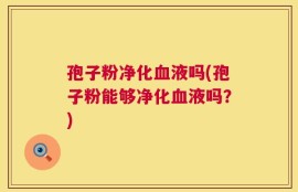 孢子粉净化血液吗(孢子粉能够净化血液吗？)