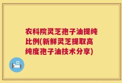 农科院灵芝孢子油提纯比例(新鲜灵芝提取高纯度孢子油技术分享)