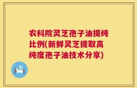 农科院灵芝孢子油提纯比例(新鲜灵芝提取高纯度孢子油技术分享)