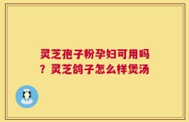 灵芝孢子粉孕妇可用吗？灵芝鸽子怎么样煲汤