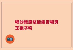 喝沙棘原浆后能否喝灵芝孢子粉