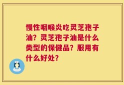慢性咽喉炎吃灵芝孢子油？灵芝孢子油是什么类型的保健品？服用有什么好处？