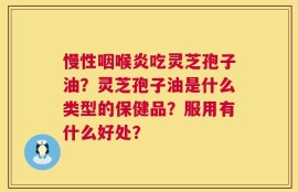 慢性咽喉炎吃灵芝孢子油？灵芝孢子油是什么类型的保健品？服用有什么好处？