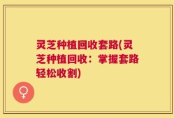 灵芝种植回收套路(灵芝种植回收：掌握套路轻松收割)