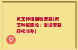 灵芝种植回收套路(灵芝种植回收：掌握套路轻松收割)