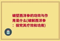 破壁西洋参的功效与作用是什么(破解西洋参：探究其疗效和功用)