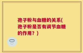 孢子粉与血糖的关系(孢子粉是否有调节血糖的作用？)
