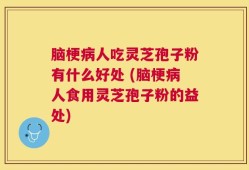 脑梗病人吃灵芝孢子粉有什么好处 (脑梗病人食用灵芝孢子粉的益处)