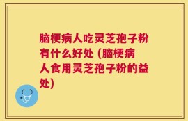 脑梗病人吃灵芝孢子粉有什么好处 (脑梗病人食用灵芝孢子粉的益处)