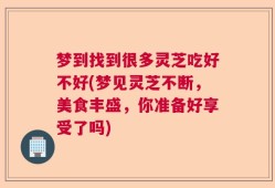梦到找到很多灵芝吃好不好(梦见灵芝不断，美食丰盛，你准备好享受了吗)