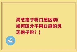 灵芝孢子粉口感区别(如何区分不同口感的灵芝孢子粉？)