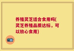 养殖灵芝适合食用吗(灵芝养殖品质达标，可以放心食用)