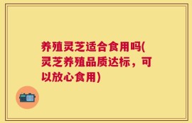 养殖灵芝适合食用吗(灵芝养殖品质达标，可以放心食用)