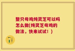整只母鸡炖灵芝可以吗怎么做(炖灵芝母鸡的做法，快来试试！)