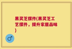 黑灵芝摆件(黑灵芝工艺摆件，提升家居品味)