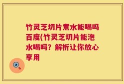 竹灵芝切片煮水能喝吗百度(竹灵芝切片能泡水喝吗？解析让你放心享用