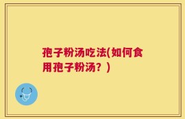 孢子粉汤吃法(如何食用孢子粉汤？)