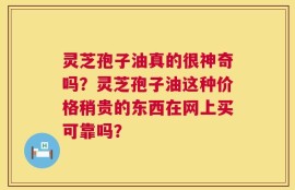 灵芝孢子油真的很神奇吗？灵芝孢子油这种价格稍贵的东西在网上买可靠吗？
